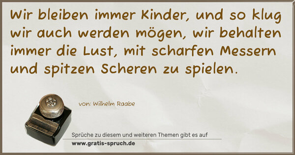 Wir bleiben immer Kinder,
und so klug wir auch werden mögen,
wir behalten immer die Lust,
mit scharfen Messern und spitzen Scheren zu spielen. 