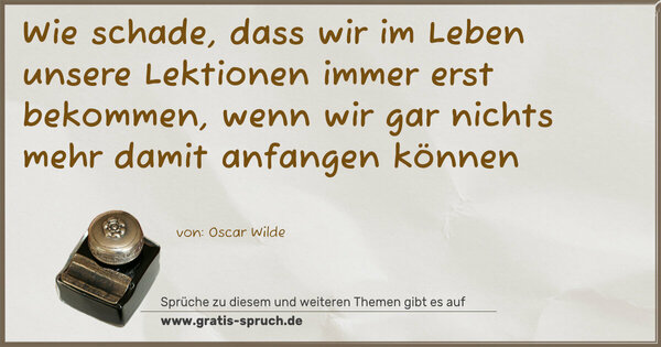 Wie schade, dass wir im Leben unsere Lektionen immer erst bekommen, wenn wir gar nichts mehr damit anfangen können 