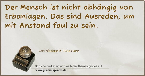 Der Mensch ist nicht abhängig von Erbanlagen.
Das sind Ausreden, um mit Anstand faul zu sein.
