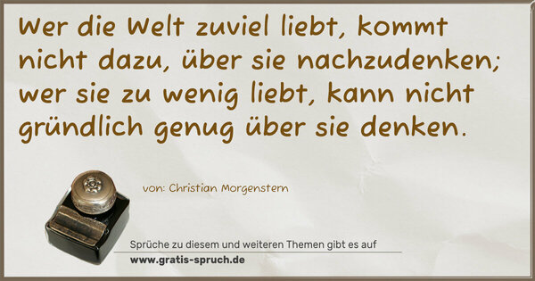Wer die Welt zuviel liebt, kommt nicht dazu,
über sie nachzudenken;
wer sie zu wenig liebt, kann nicht gründlich genug
über sie denken.