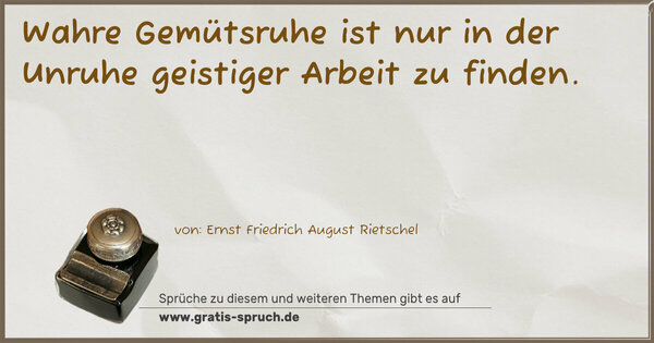 Wahre Gemütsruhe ist nur in der Unruhe
geistiger Arbeit zu finden.