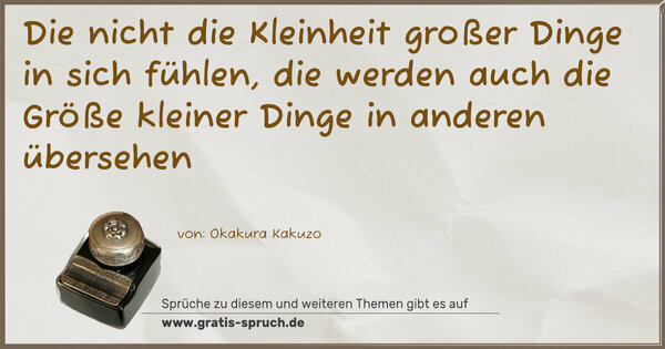 Die nicht die Kleinheit großer Dinge in sich fühlen,
die werden auch die Größe kleiner Dinge in anderen übersehen