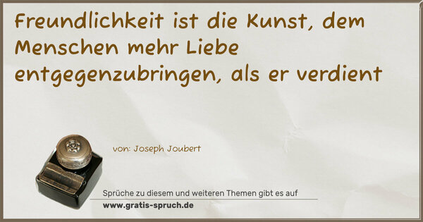 Freundlichkeit ist die Kunst,
dem Menschen mehr Liebe entgegenzubringen, als er verdient