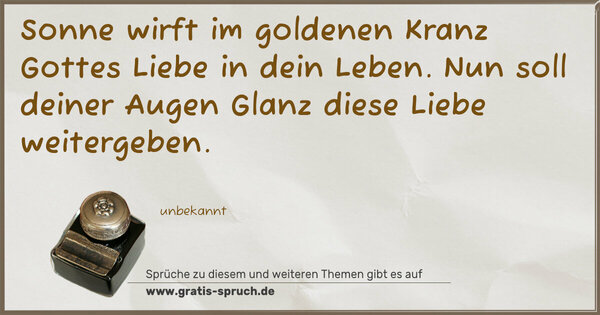 Sonne wirft im goldenen Kranz Gottes Liebe in dein Leben.
Nun soll deiner Augen Glanz diese Liebe weitergeben.