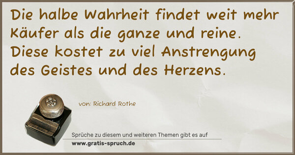 Die halbe Wahrheit findet weit mehr Käufer
als die ganze und reine.
Diese kostet zu viel Anstrengung des Geistes und des Herzens.