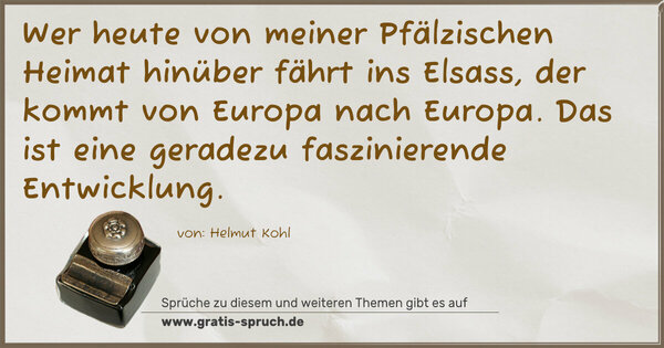Wer heute von meiner Pfälzischen Heimat hinüber fährt ins Elsass, der kommt von Europa nach Europa. Das ist eine geradezu faszinierende Entwicklung.