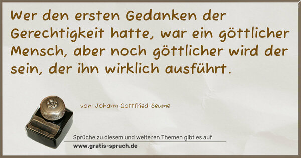 Wer den ersten Gedanken der Gerechtigkeit hatte,
war ein göttlicher Mensch,
aber noch göttlicher wird der sein,
der ihn wirklich ausführt.