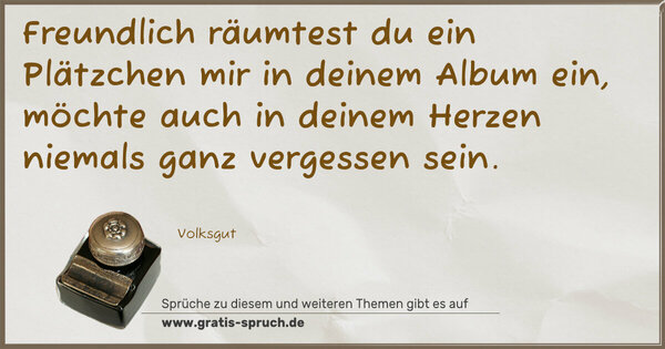 Freundlich räumtest du ein Plätzchen
mir in deinem Album ein,
möchte auch in deinem Herzen
niemals ganz vergessen sein.