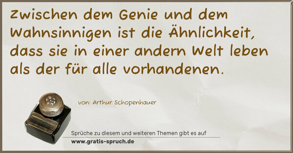 Zwischen dem Genie und dem Wahnsinnigen ist die Ähnlichkeit, dass sie in einer andern Welt leben
als der für alle vorhandenen.