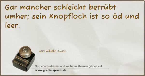 Gar mancher schleicht betrübt umher;
sein Knopfloch ist so öd und leer.