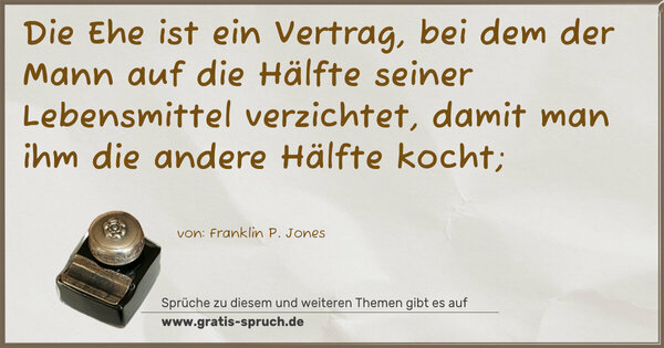 Die Ehe ist ein Vertrag, bei dem der Mann auf die Hälfte seiner Lebensmittel verzichtet, damit man ihm die andere Hälfte kocht;