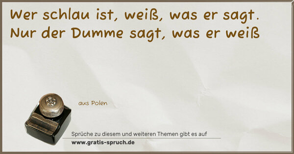 Wer schlau ist, weiß, was er sagt.
Nur der Dumme sagt, was er weiß