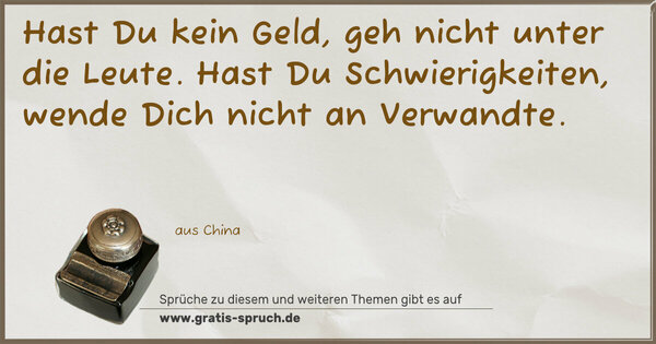 Hast Du kein Geld, geh nicht unter die Leute.
Hast Du Schwierigkeiten, wende Dich nicht an Verwandte.