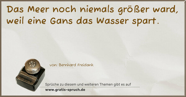 Das Meer noch niemals größer ward,
weil eine Gans das Wasser spart.