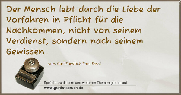 Der Mensch lebt durch die Liebe der Vorfahren
in Pflicht für die Nachkommen,
nicht von seinem Verdienst,
sondern nach seinem Gewissen.
