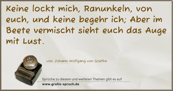 Keine lockt mich, Ranunkeln, von euch, und keine begehr ich; Aber im Beete vermischt sieht euch das Auge mit Lust.