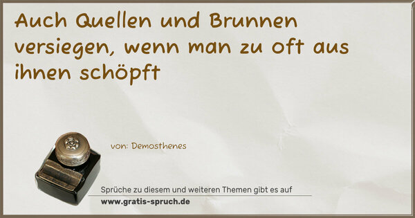 Auch Quellen und Brunnen versiegen,
wenn man zu oft aus ihnen schöpft