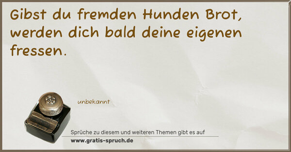 Gibst du fremden Hunden Brot,
werden dich bald deine eigenen fressen.