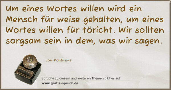 Um eines Wortes willen wird ein Mensch für weise gehalten,
um eines Wortes willen für töricht.
Wir sollten sorgsam sein in dem, was wir sagen.