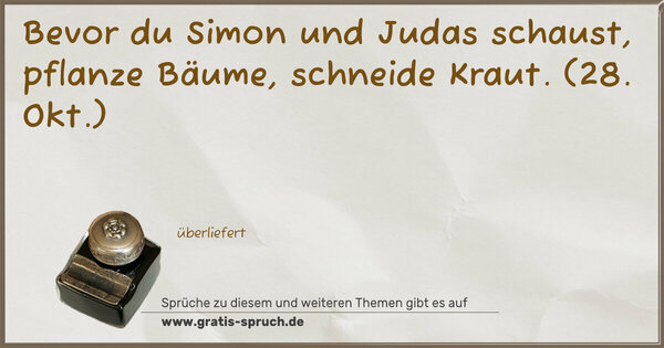 Bevor du Simon und Judas schaust,
pflanze Bäume, schneide Kraut.
(28. Okt.)