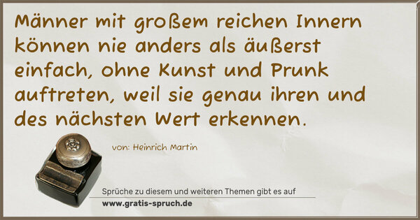 Männer mit großem reichen Innern können nie anders als äußerst einfach, ohne Kunst und Prunk auftreten, weil sie genau ihren und des nächsten Wert erkennen.