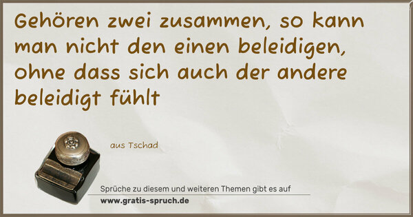 Gehören zwei zusammen,
so kann man nicht den einen beleidigen,
ohne dass sich auch der andere beleidigt fühlt