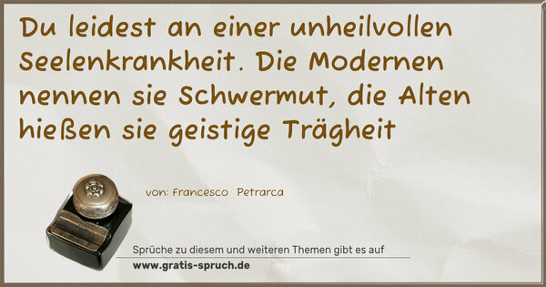 Du leidest an einer unheilvollen Seelenkrankheit.
Die Modernen nennen sie Schwermut,
die Alten hießen sie geistige Trägheit