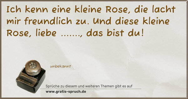 Ich kenn eine kleine Rose,
die lacht mir freundlich zu.
Und diese kleine Rose,
liebe ......., das bist du!