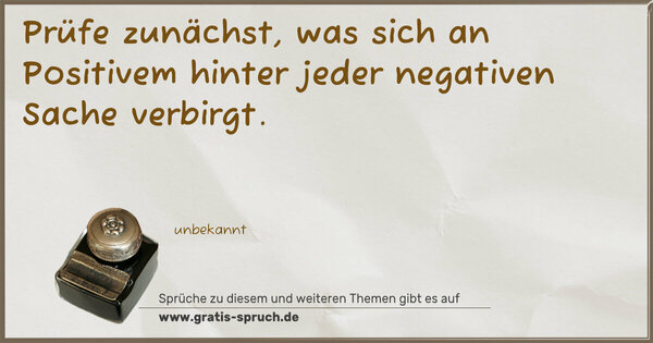 Prüfe zunächst,
was sich an Positivem hinter jeder
negativen Sache verbirgt.