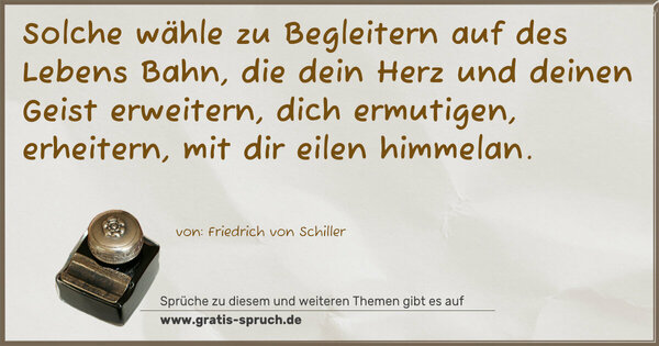 Solche wähle zu Begleitern auf des Lebens Bahn,
die dein Herz und deinen Geist erweitern,
dich ermutigen, erheitern,
mit dir eilen himmelan.
