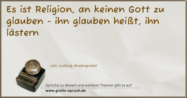 Es ist Religion, an keinen Gott zu glauben -
ihn glauben heißt, ihn lästern