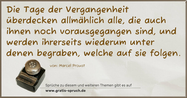 Die Tage der Vergangenheit überdecken allmählich alle,
die auch ihnen noch vorausgegangen sind,
und werden ihrerseits wiederum unter denen begraben,
welche auf sie folgen.