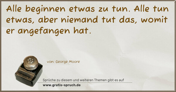 Alle beginnen etwas zu tun.
Alle tun etwas,
aber niemand tut das, womit er angefangen hat.