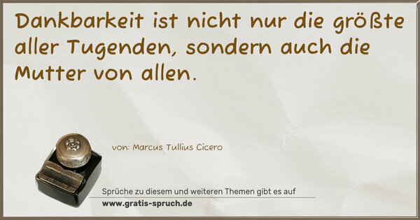 Dankbarkeit ist nicht nur die größte aller Tugenden,
sondern auch die Mutter von allen.