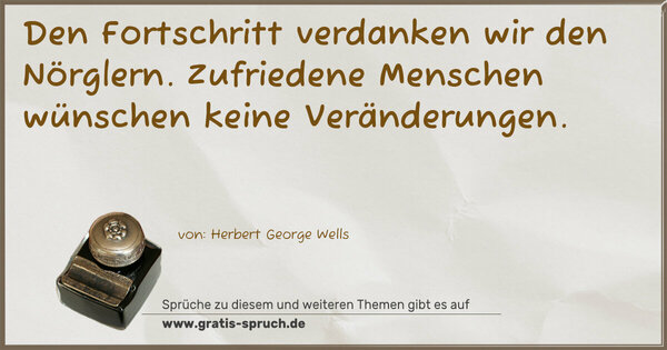Den Fortschritt verdanken wir den Nörglern.
Zufriedene Menschen wünschen keine Veränderungen.