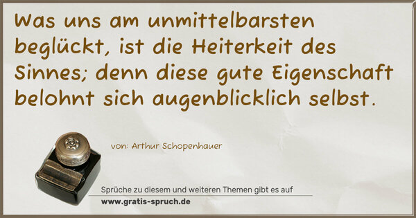 Was uns am unmittelbarsten beglückt,
ist die Heiterkeit des Sinnes;
denn diese gute Eigenschaft
belohnt sich augenblicklich selbst.