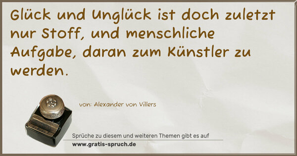 Glück und Unglück ist doch zuletzt nur Stoff,
und menschliche Aufgabe, daran zum Künstler zu werden.
