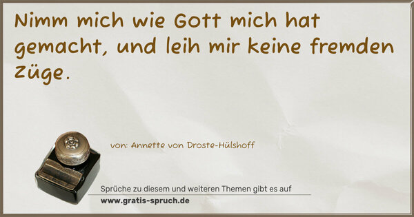 Nimm mich wie Gott mich hat gemacht,
und leih mir keine fremden Züge.