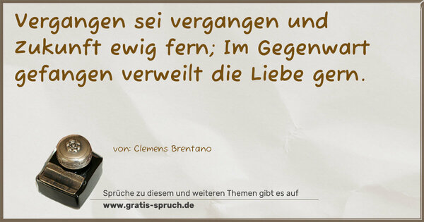 Vergangen sei vergangen und Zukunft ewig fern;
Im Gegenwart gefangen verweilt die Liebe gern.