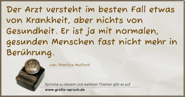 Der Arzt versteht im besten Fall etwas von Krankheit,
aber nichts von Gesundheit.
Er ist ja mit normalen, gesunden Menschen
fast nicht mehr in Berührung.
