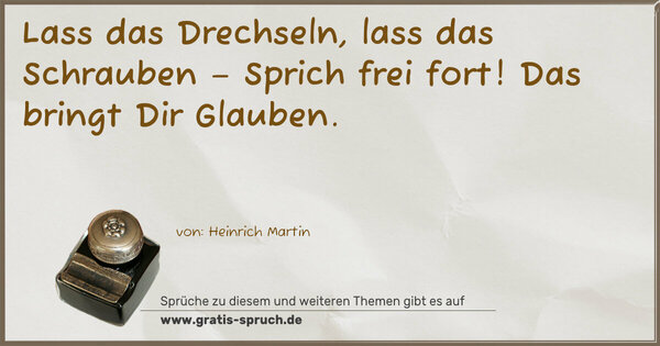 Lass das Drechseln, lass das Schrauben –
Sprich frei fort! Das bringt Dir Glauben.