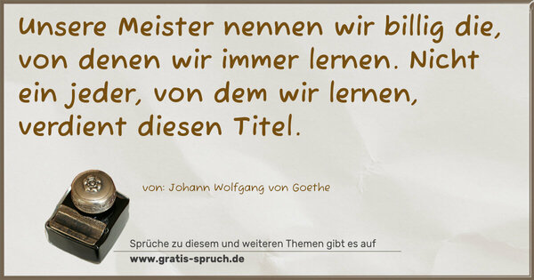Unsere Meister nennen wir billig die,
von denen wir immer lernen.
Nicht ein jeder, von dem wir lernen,
verdient diesen Titel.