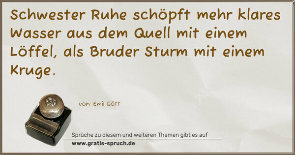 Schwester Ruhe schöpft mehr klares Wasser aus dem Quell mit einem Löffel, als Bruder Sturm mit einem Kruge.