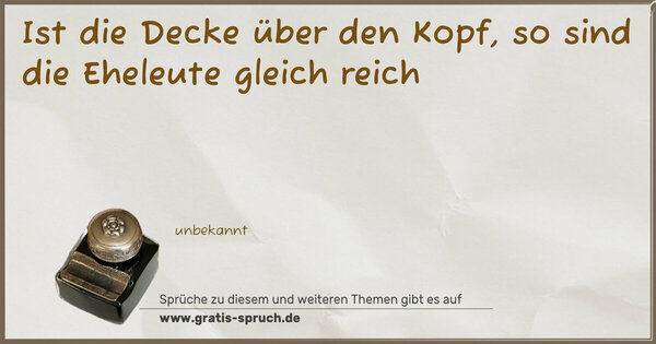 Ist die Decke über den Kopf,
so sind die Eheleute gleich reich