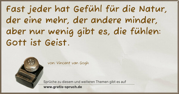 Fast jeder hat Gefühl für die Natur,
der eine mehr, der andere minder,
aber nur wenig gibt es, die fühlen: Gott ist Geist.