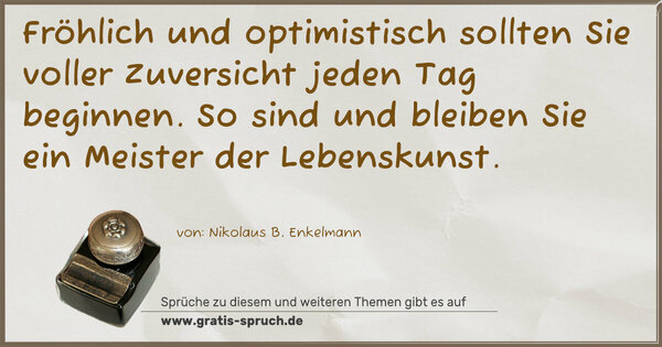 Fröhlich und optimistisch
sollten Sie voller Zuversicht jeden Tag beginnen.
So sind und bleiben Sie
ein Meister der Lebenskunst.
