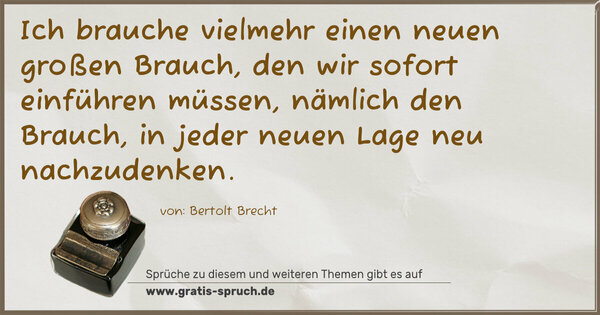 Ich brauche vielmehr einen neuen großen Brauch,
den wir sofort einführen müssen,
nämlich den Brauch, in jeder neuen Lage neu nachzudenken.
