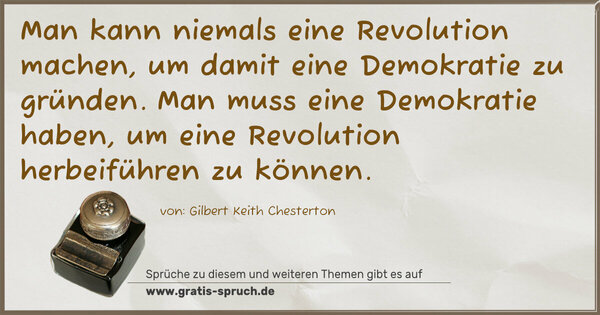 Man kann niemals eine Revolution machen,
um damit eine Demokratie zu gründen.
Man muss eine Demokratie haben,
um eine Revolution herbeiführen zu können.