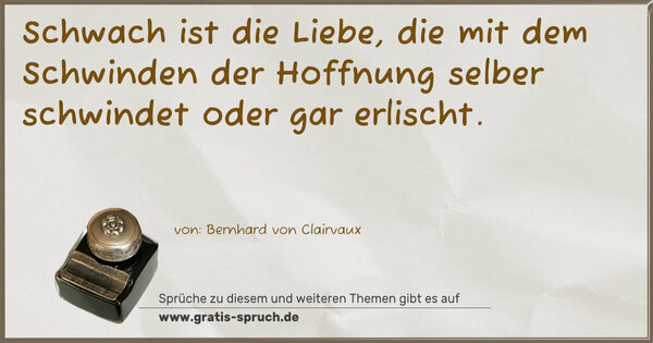 Schwach ist die Liebe,
die mit dem Schwinden der Hoffnung selber schwindet
oder gar erlischt.