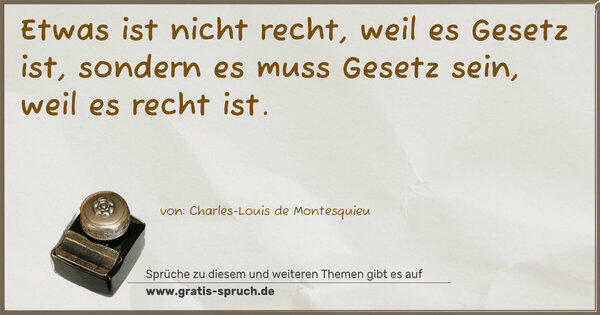 Etwas ist nicht recht, weil es Gesetz ist,
sondern es muss Gesetz sein, weil es recht ist. 